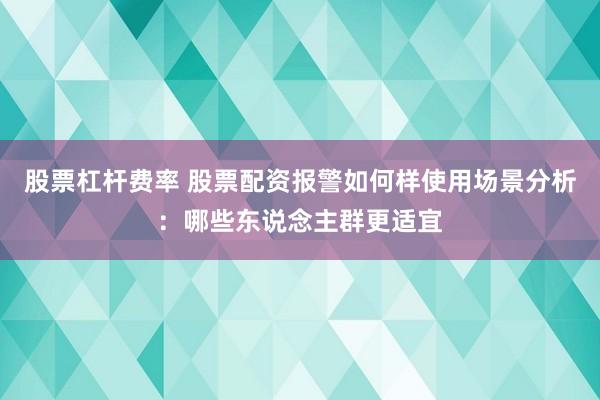 股票杠杆费率 股票配资报警如何样使用场景分析：哪些东说念主群更适宜