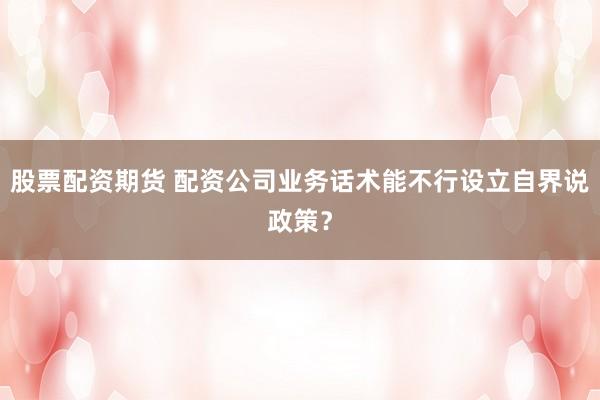 股票配资期货 配资公司业务话术能不行设立自界说政策？