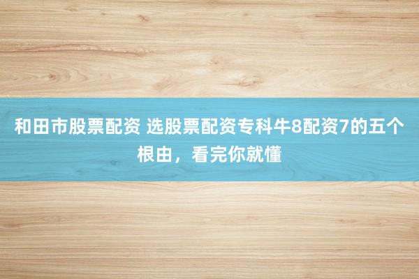 和田市股票配资 选股票配资专科牛8配资7的五个根由，看完你就懂