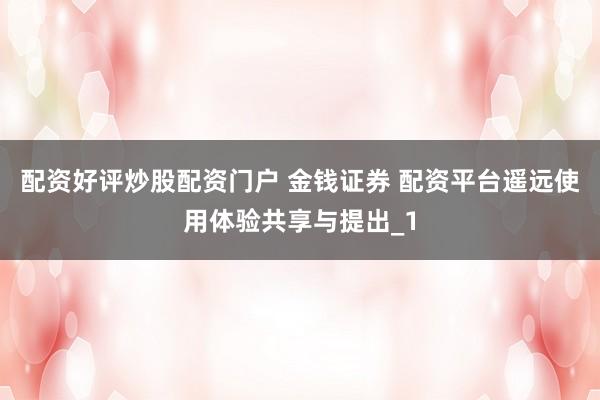 配资好评炒股配资门户 金钱证券 配资平台遥远使用体验共享与提出_1