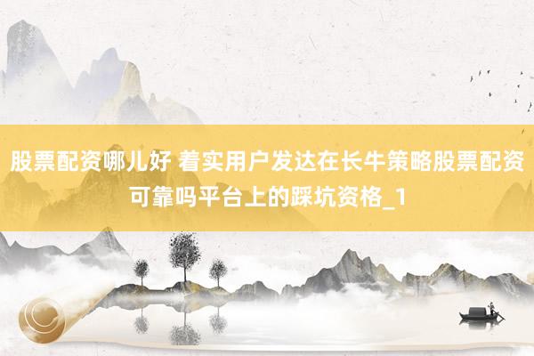 股票配资哪儿好 着实用户发达在长牛策略股票配资可靠吗平台上的踩坑资格_1