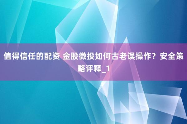值得信任的配资 金股微投如何古老误操作?安全策略评释_1