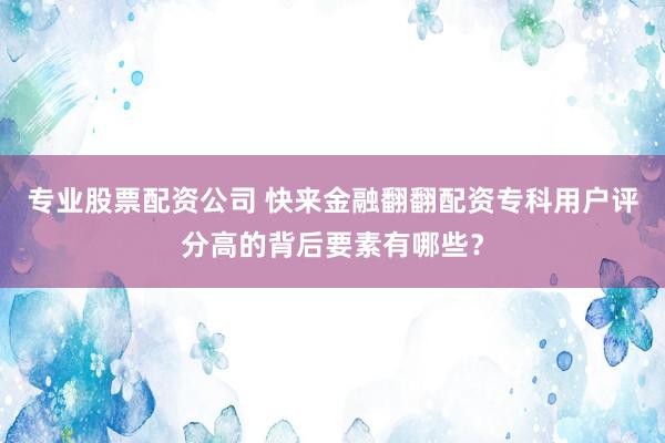 专业股票配资公司 快来金融翻翻配资专科用户评分高的背后要素有哪些？