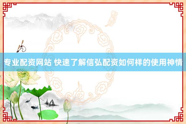 专业配资网站 快速了解信弘配资如何样的使用神情