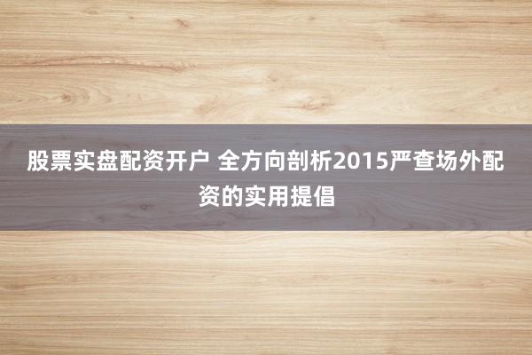 股票实盘配资开户 全方向剖析2015严查场外配资的实用提倡