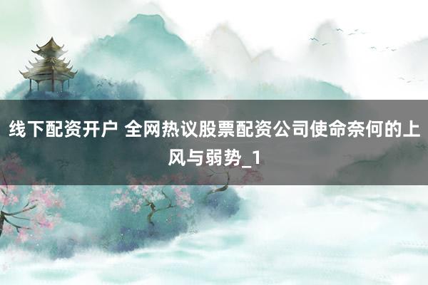 线下配资开户 全网热议股票配资公司使命奈何的上风与弱势_1