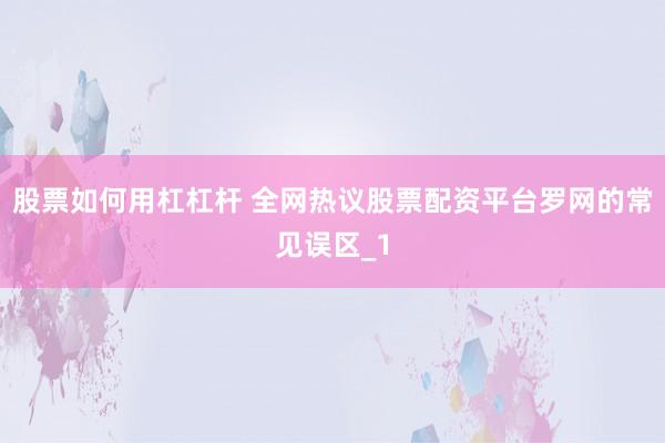 股票如何用杠杠杆 全网热议股票配资平台罗网的常见误区_1
