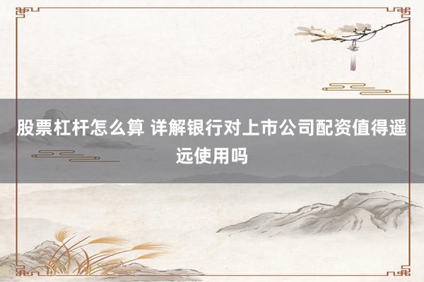 股票杠杆怎么算 详解银行对上市公司配资值得遥远使用吗