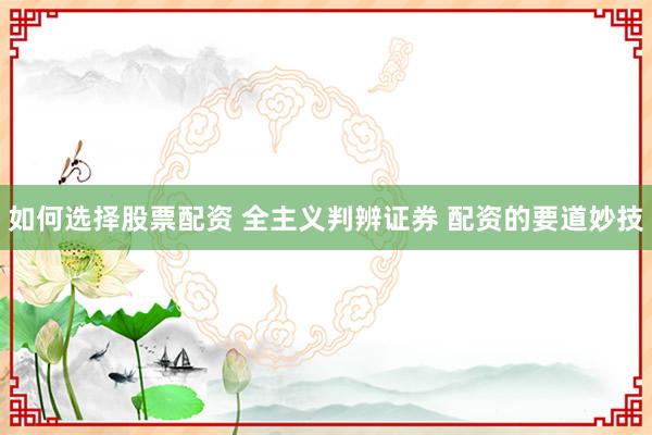 如何选择股票配资 全主义判辨证券 配资的要道妙技