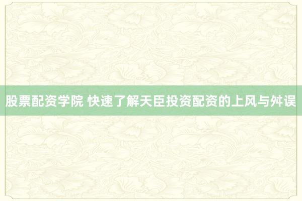 股票配资学院 快速了解天臣投资配资的上风与舛误