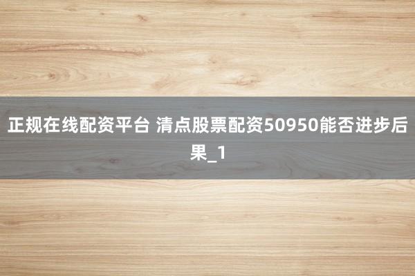 正规在线配资平台 清点股票配资50950能否进步后果_1