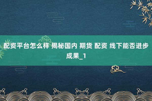 配资平台怎么样 揭秘国内 期货 配资 线下能否进步成果_1