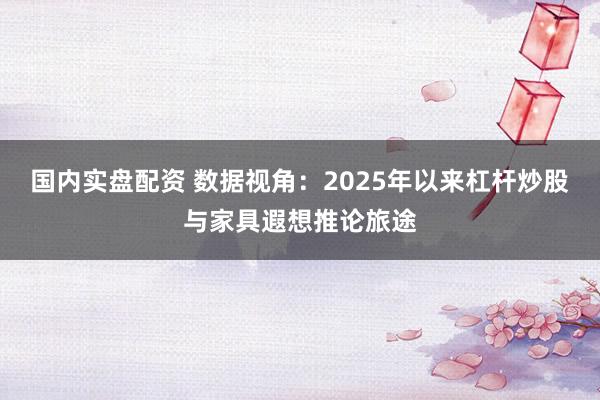 国内实盘配资 数据视角：2025年以来杠杆炒股与家具遐想推论旅途