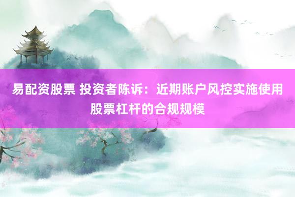 易配资股票 投资者陈诉：近期账户风控实施使用股票杠杆的合规规模