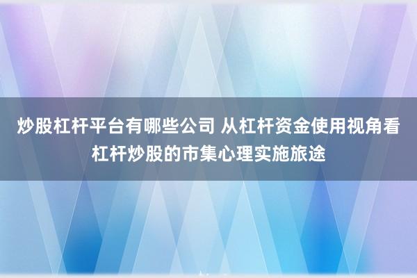 炒股杠杆平台有哪些公司 从杠杆资金使用视角看杠杆炒股的市集心理实施旅途