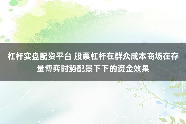 杠杆实盘配资平台 股票杠杆在群众成本商场在存量博弈时势配景下下的资金效果