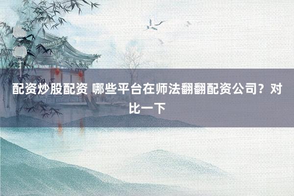 配资炒股配资 哪些平台在师法翻翻配资公司？对比一下