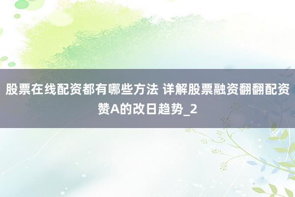 股票在线配资都有哪些方法 详解股票融资翻翻配资赞A的改日趋势_2