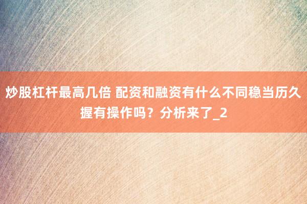 炒股杠杆最高几倍 配资和融资有什么不同稳当历久握有操作吗？分析来了_2