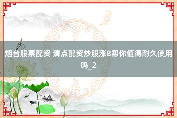 烟台股票配资 清点配资炒股涨8帮你值得耐久使用吗_2