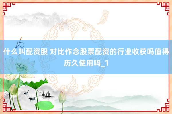 什么叫配资股 对比作念股票配资的行业收获吗值得历久使用吗_1