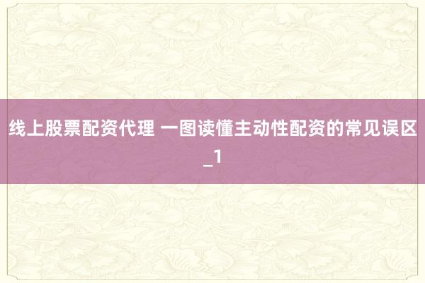 线上股票配资代理 一图读懂主动性配资的常见误区_1