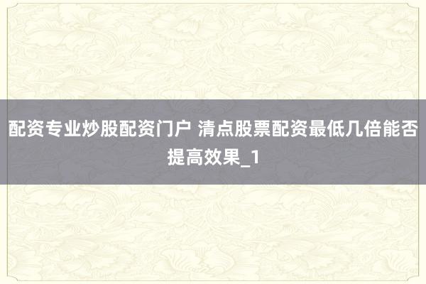 配资专业炒股配资门户 清点股票配资最低几倍能否提高效果_1