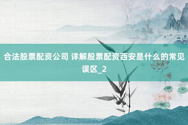 合法股票配资公司 详解股票配资西安是什么的常见误区_2