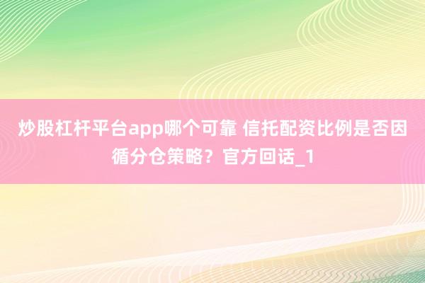 炒股杠杆平台app哪个可靠 信托配资比例是否因循分仓策略?官方回话_1
