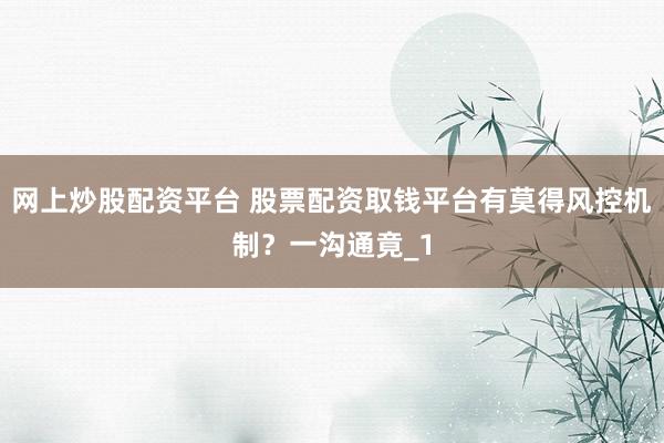 网上炒股配资平台 股票配资取钱平台有莫得风控机制？一沟通竟_1
