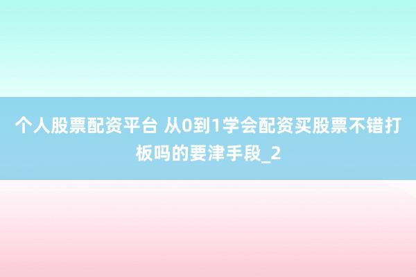 个人股票配资平台 从0到1学会配资买股票不错打板吗的要津手段_2