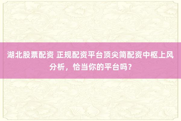 湖北股票配资 正规配资平台顶尖简配资中枢上风分析,恰当你的平台吗?
