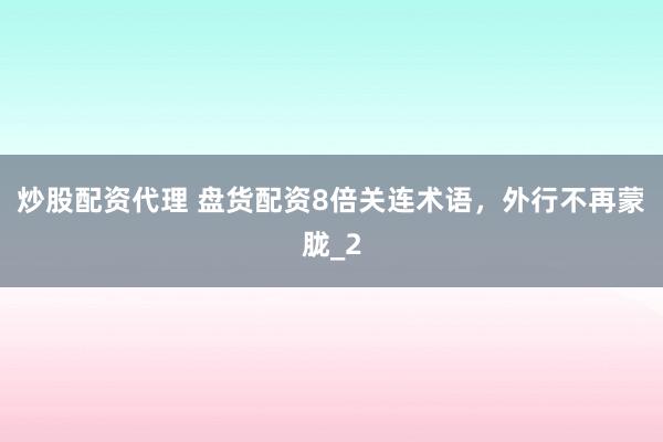 炒股配资代理 盘货配资8倍关连术语，外行不再蒙胧_2