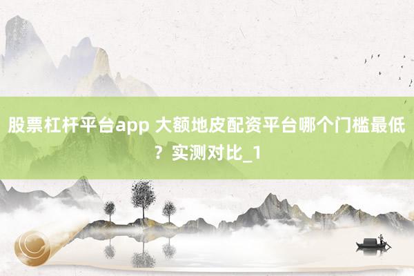 股票杠杆平台app 大额地皮配资平台哪个门槛最低？实测对比_1