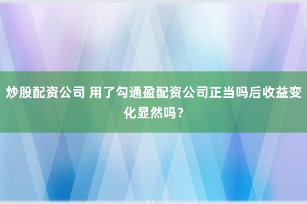 炒股配资公司 用了勾通盈配资公司正当吗后收益变化显然吗？