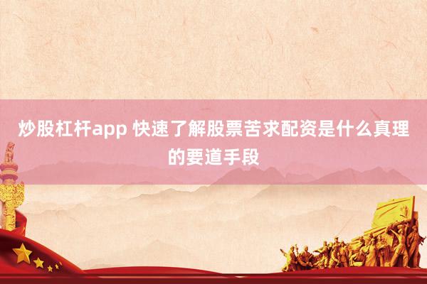 炒股杠杆app 快速了解股票苦求配资是什么真理的要道手段